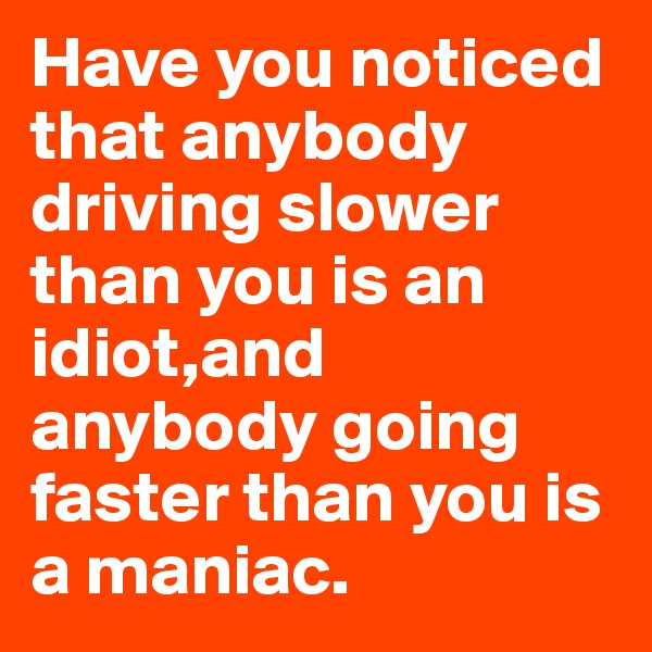 Have you noticed that anybody driving slower than you is an idiot,and anybody going faster than you is a maniac.