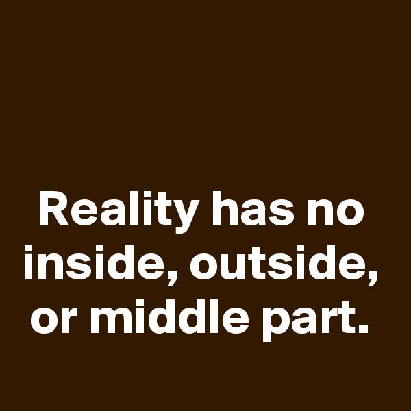 


Reality has no inside, outside, or middle part.
