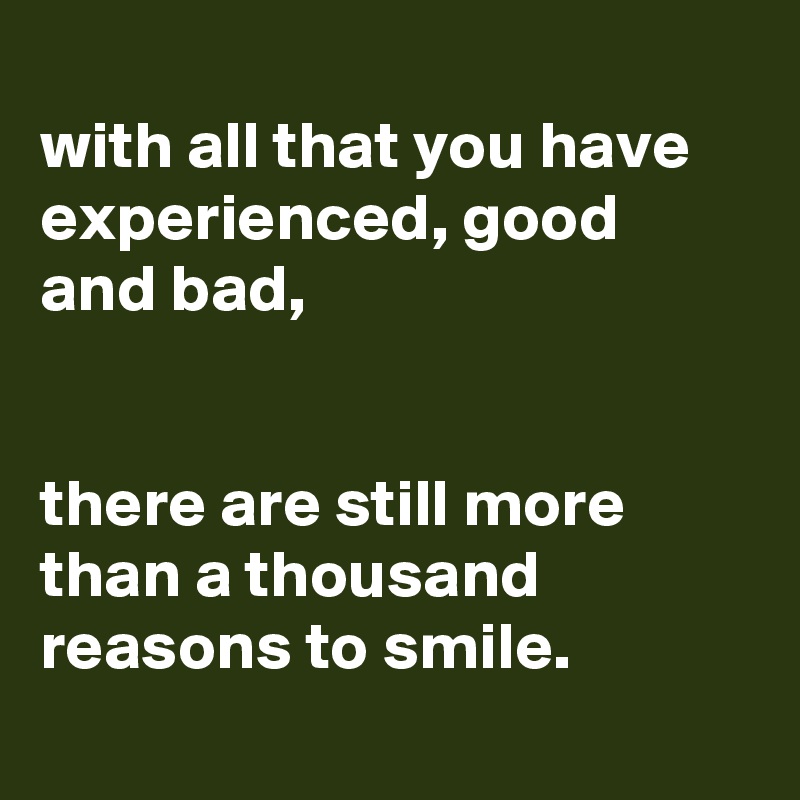 
with all that you have experienced, good and bad,


there are still more than a thousand reasons to smile.
