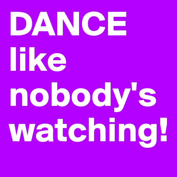 DANCE like nobody's watching!