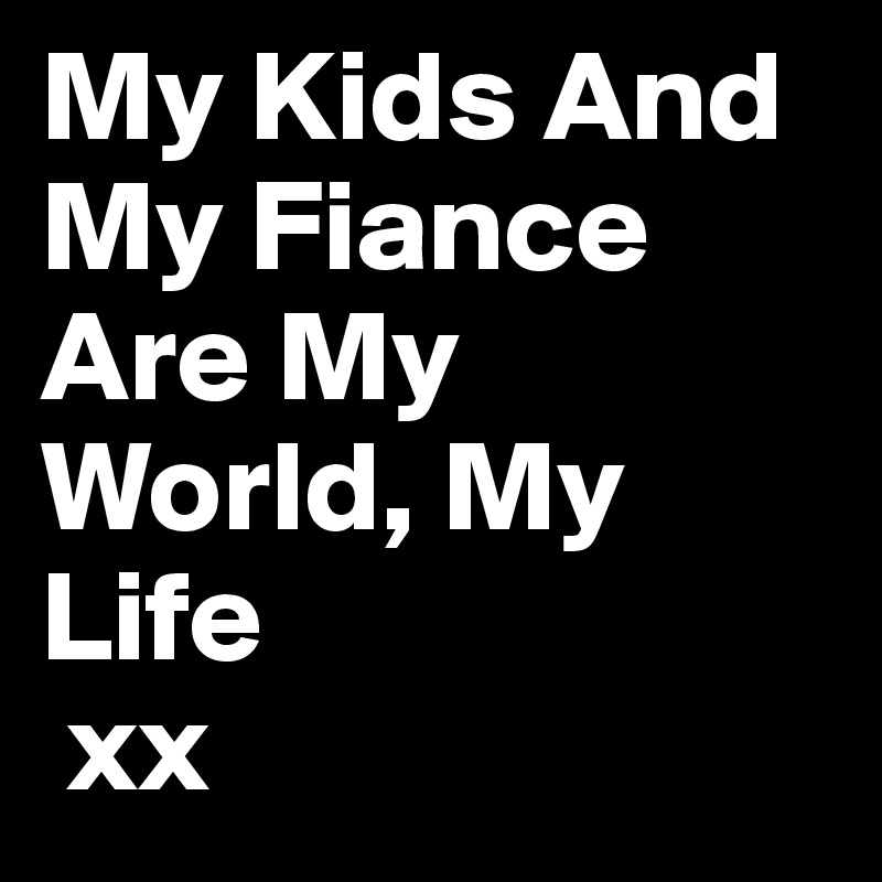 My Kids And My Fiance Are My World, My Life 
 xx