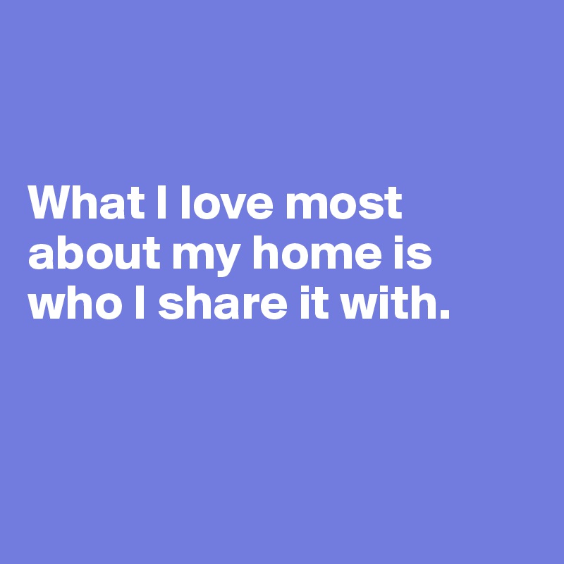 


What I love most about my home is who I share it with.



