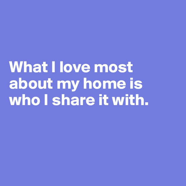 


What I love most about my home is who I share it with.



