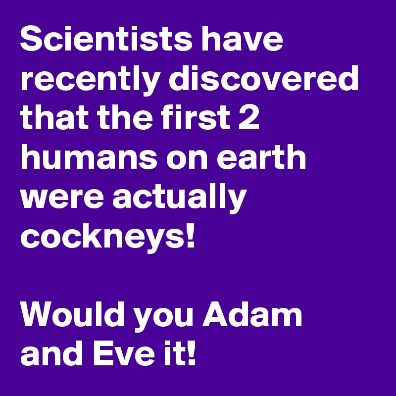 Scientists have recently discovered that the first 2 humans on earth were actually cockneys! 

Would you Adam and Eve it!