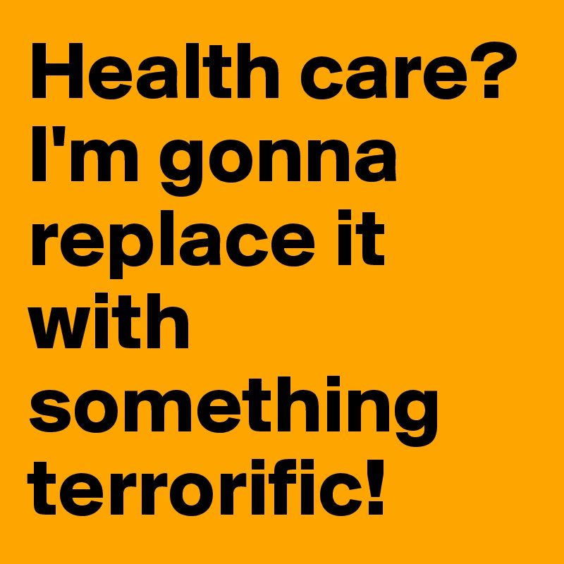 Health care? I'm gonna replace it with something terrorific! 