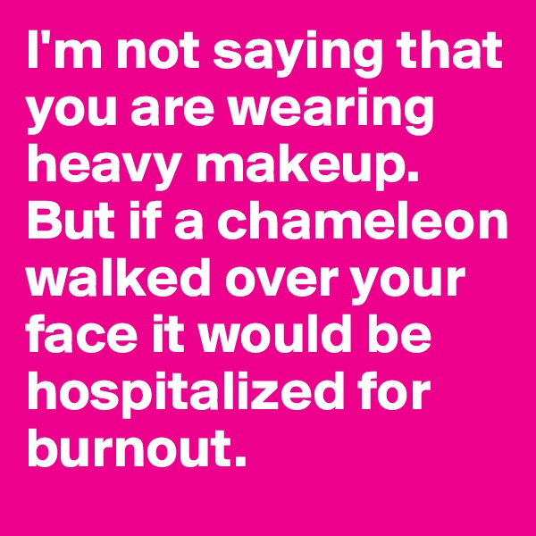 I'm not saying that you are wearing heavy makeup. But if a chameleon walked over your face it would be hospitalized for burnout.