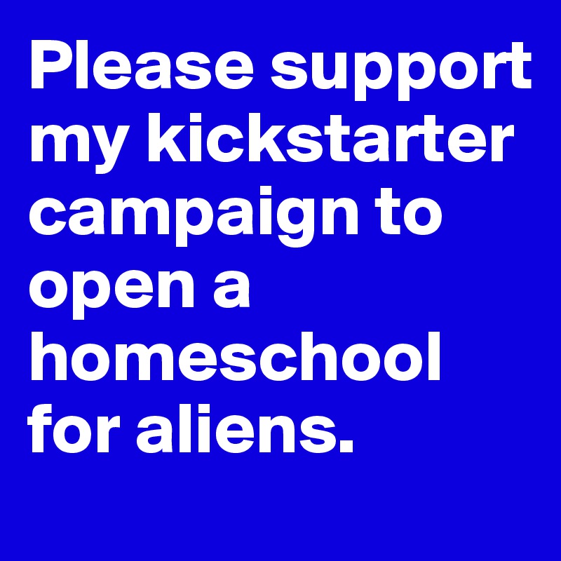 Please support my kickstarter campaign to open a homeschool for aliens. 