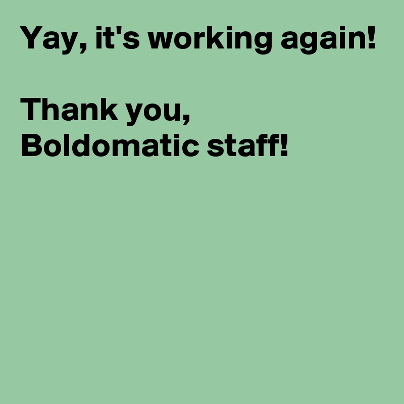 Yay, it's working again!

Thank you,
Boldomatic staff!




