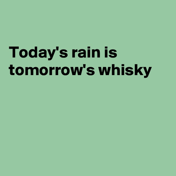 

Today's rain is
tomorrow's whisky





