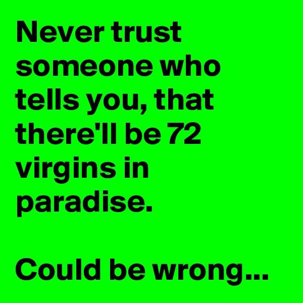 Never trust someone who tells you, that there'll be 72 virgins in paradise.

Could be wrong...