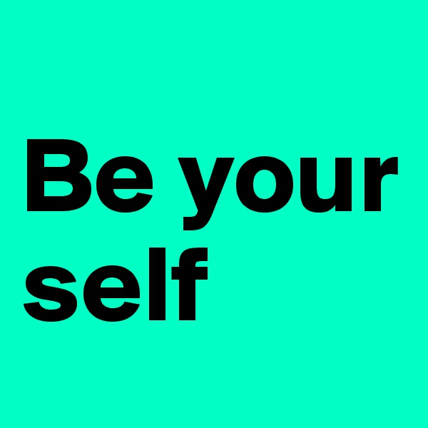 
Be your self