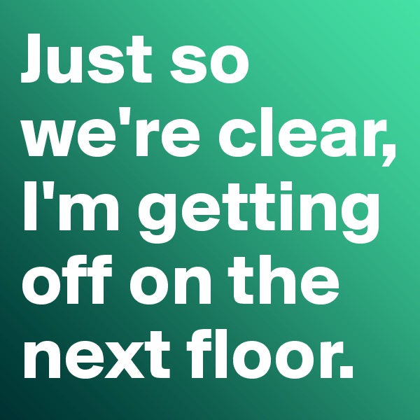Just so we're clear, I'm getting off on the next floor.