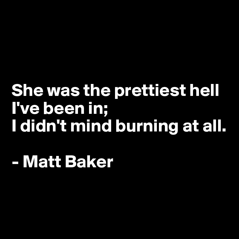



She was the prettiest hell I've been in; 
I didn't mind burning at all.

- Matt Baker

