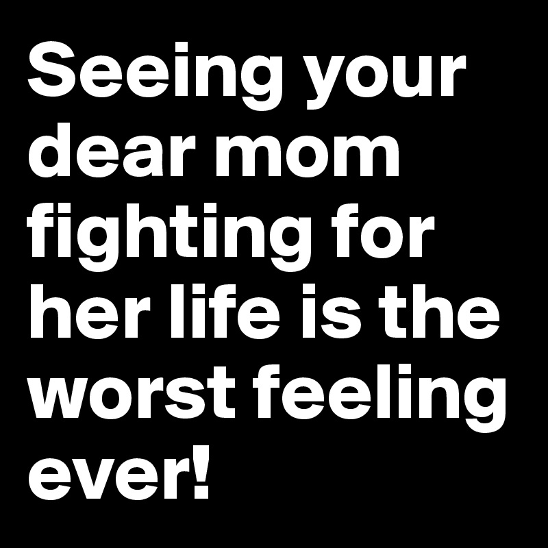 Seeing your dear mom fighting for her life is the worst feeling ever!