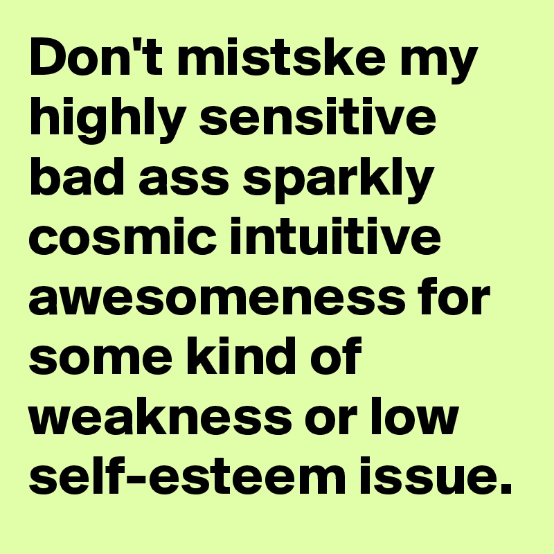 Don't mistske my highly sensitive bad ass sparkly cosmic intuitive awesomeness for some kind of weakness or low  self-esteem issue.