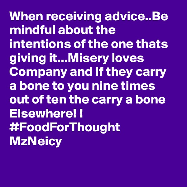When receiving advice..Be mindful about the intentions of the one thats giving it...Misery loves Company and If they carry a bone to you nine times out of ten the carry a bone Elsewhere! ! #FoodForThought
MzNeicy
  
 