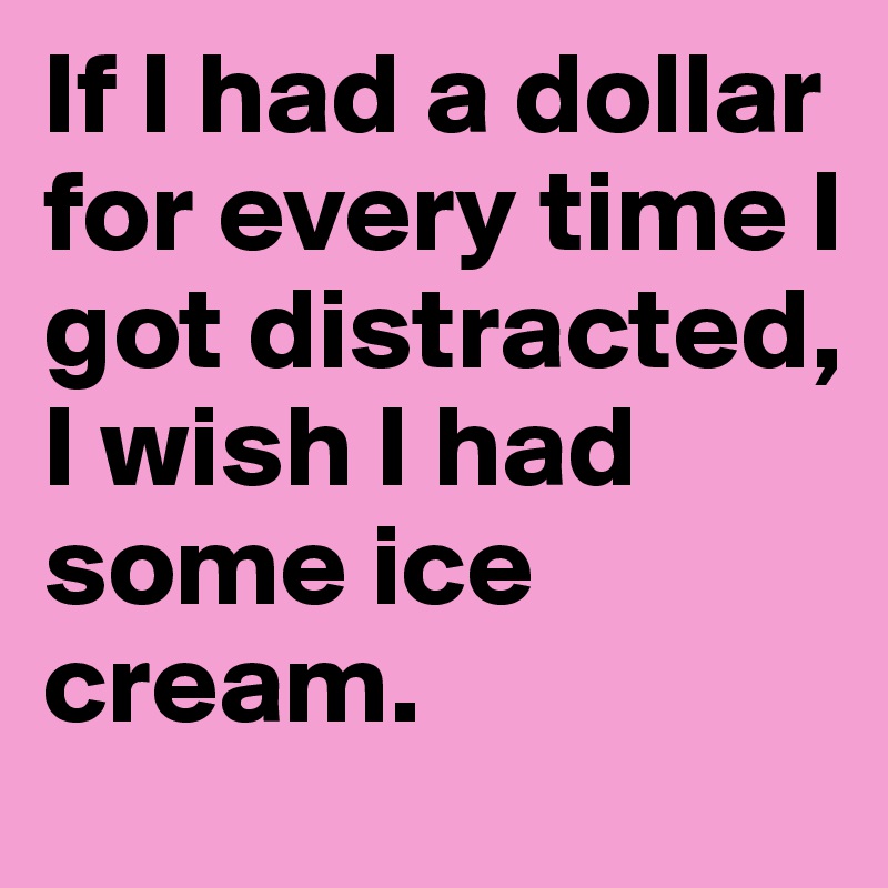 If I had a dollar for every time I got distracted, I wish I had some ice cream.