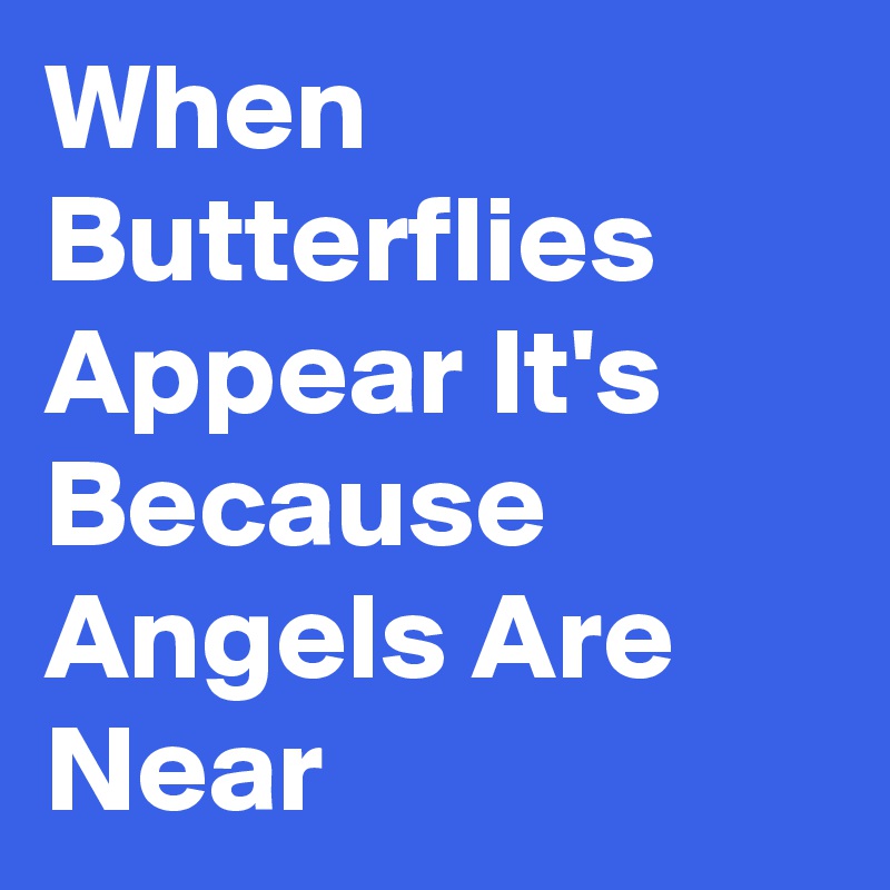 When Butterflies   Appear It's Because Angels Are Near