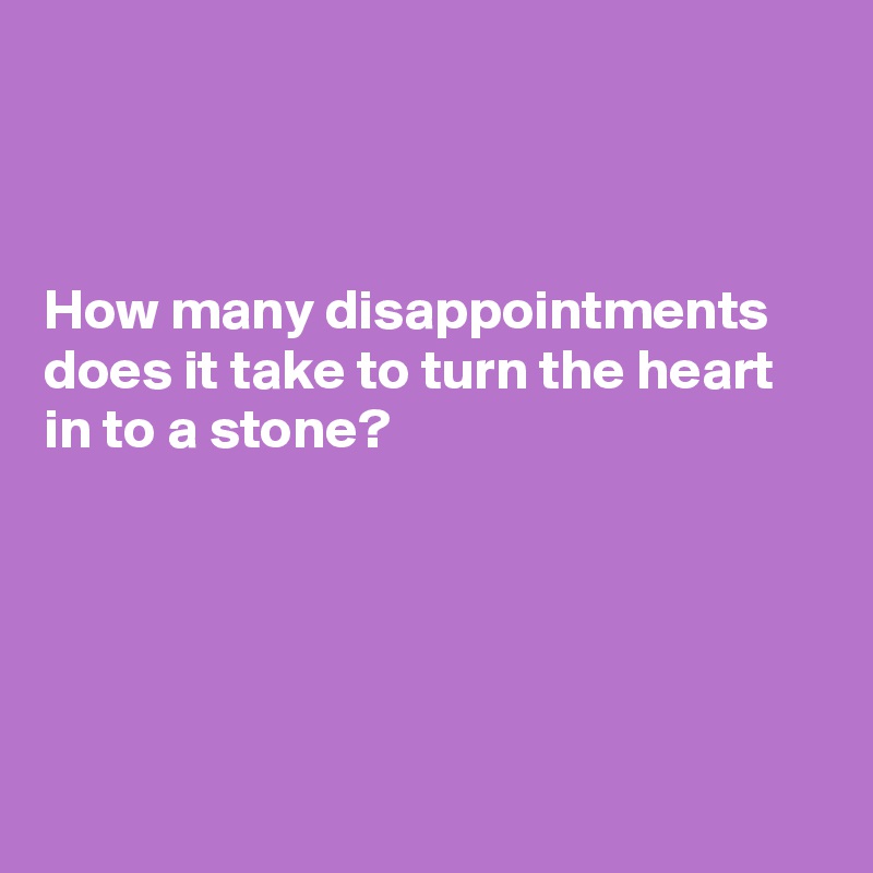 



How many disappointments does it take to turn the heart in to a stone?





