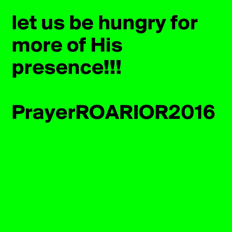 let us be hungry for more of His presence!!!

PrayerROARIOR2016