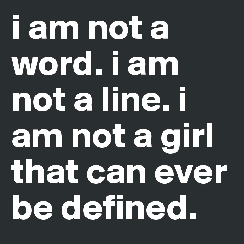 i am not a word. i am not a line. i am not a girl that can ever be defined. 