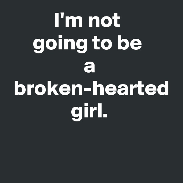 I'm not 
going to be 
a
 broken-hearted girl.

