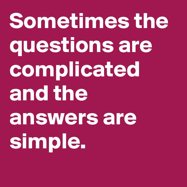 Sometimes the questions are complicated and the answers are simple. 