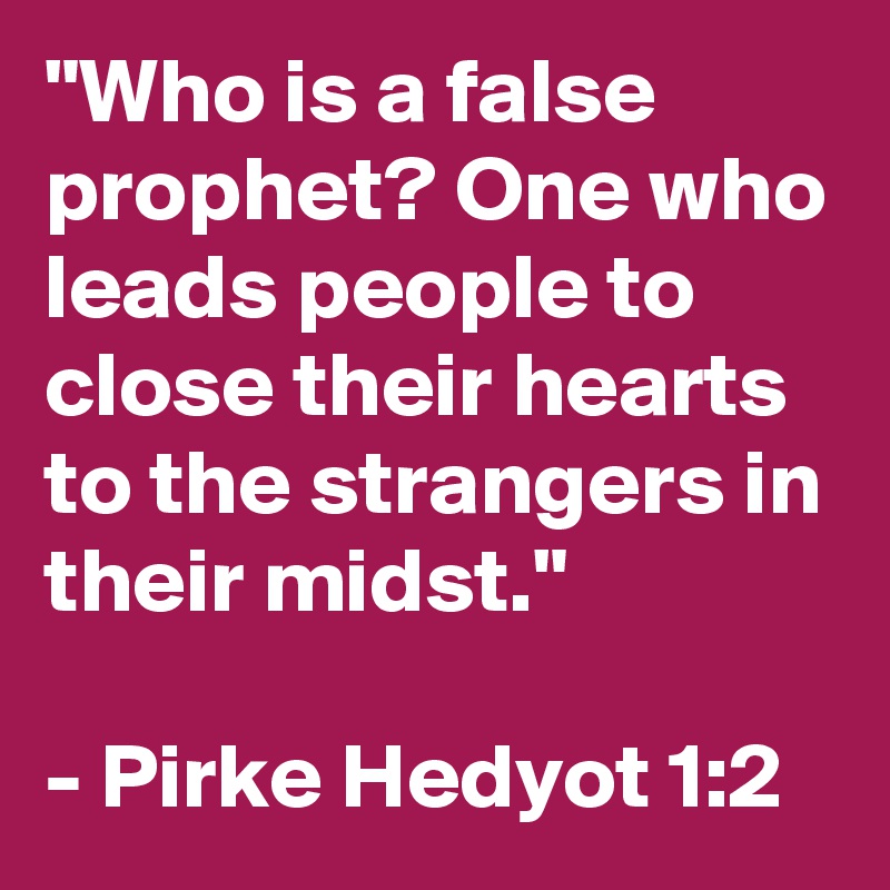 "Who is a false prophet? One who leads people to close their hearts to the strangers in their midst."

- Pirke Hedyot 1:2