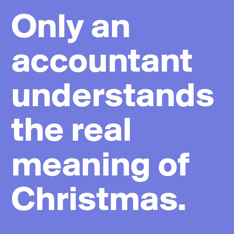 Only an accountant understands the real meaning of Christmas. 