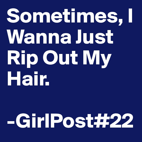 Sometimes, I Wanna Just Rip Out My Hair.

-GirlPost#22