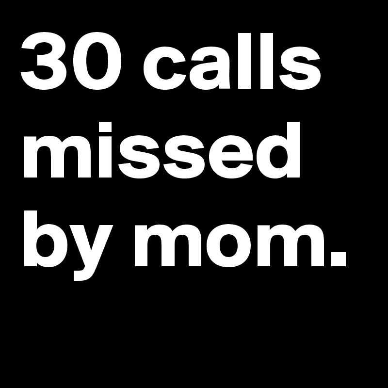 30 calls missed by mom.