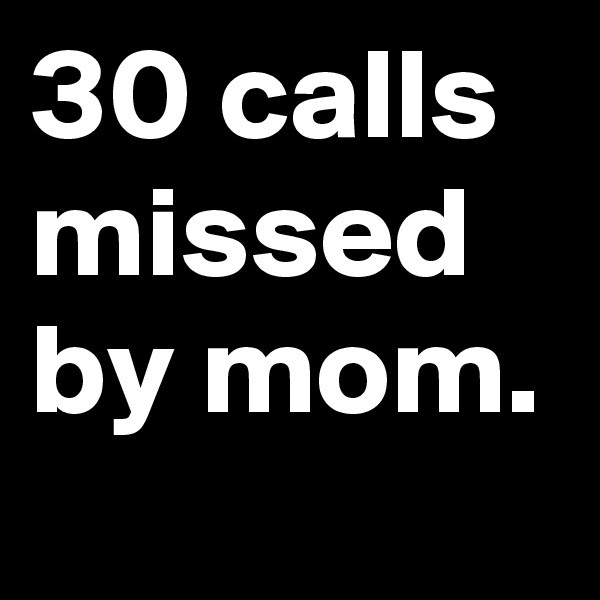 30 calls missed by mom.