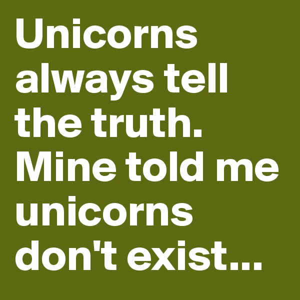 Unicorns always tell the truth.
Mine told me unicorns don't exist...