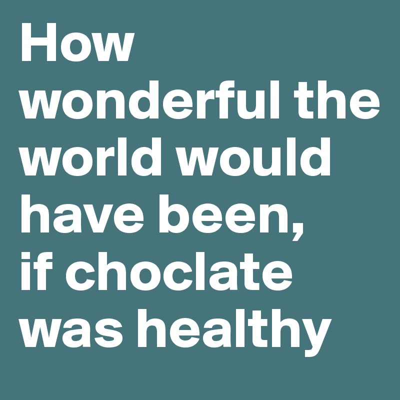 How wonderful the world would have been,
if choclate was healthy