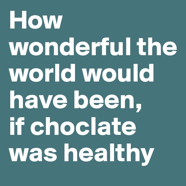 How wonderful the world would have been,
if choclate was healthy