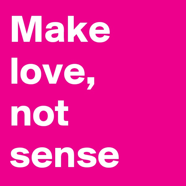 Make love, 
not sense