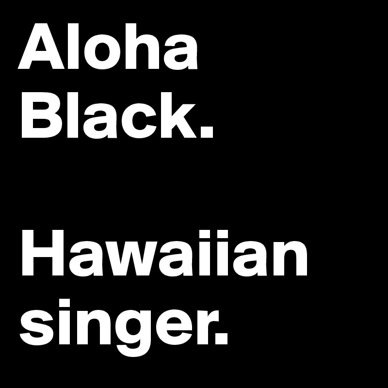 Aloha Black. 

Hawaiian singer.