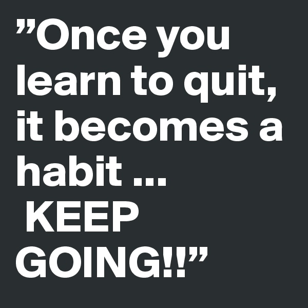 ”Once you learn to quit, it becomes a habit ...
 KEEP GOING!!”
