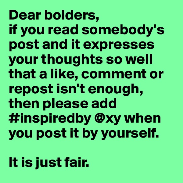 Dear bolders,
if you read somebody's post and it expresses your thoughts so well that a like, comment or repost isn't enough, then please add  #inspiredby @xy when you post it by yourself.

It is just fair.