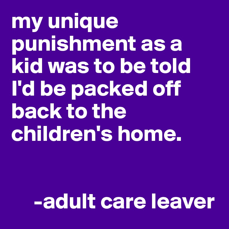 my unique punishment as a kid was to be told I'd be packed off back to the children's home. 


     -adult care leaver