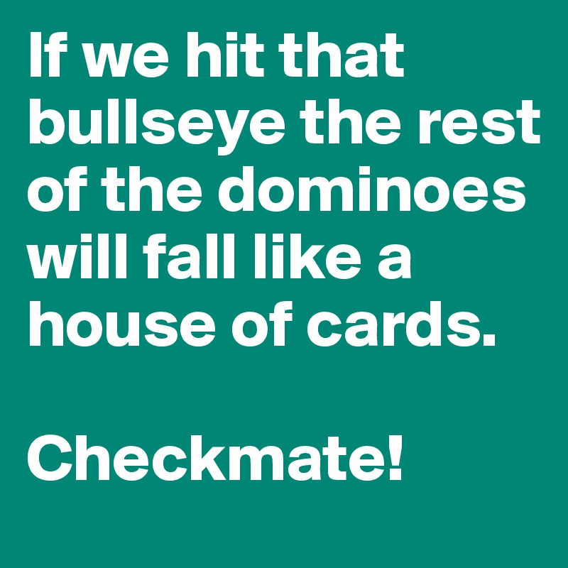 If we hit that bullseye the rest of the dominoes will fall like a house of cards.

Checkmate!