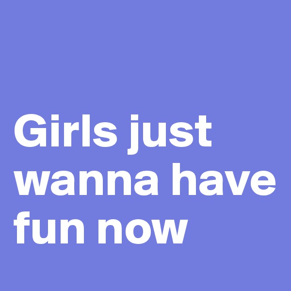 

Girls just wanna have fun now