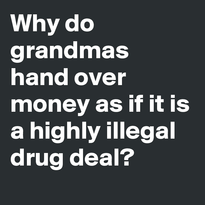 Why do grandmas hand over money as if it is a highly illegal drug deal?