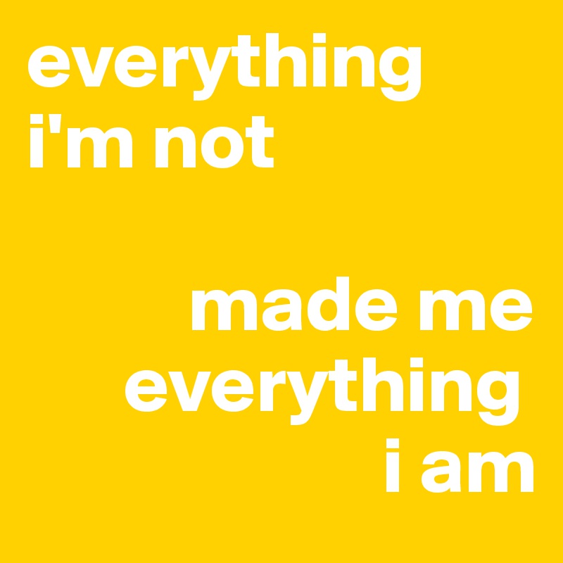 everything i'm not 

          made me    
      everything     
                      i am