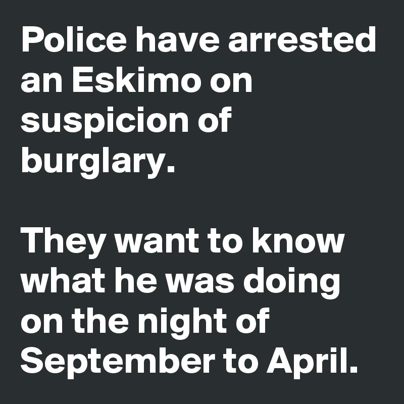 Police have arrested an Eskimo on suspicion of burglary. 

They want to know what he was doing on the night of September to April.