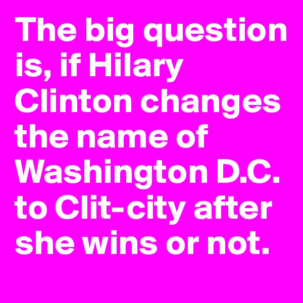 The big question is, if Hilary Clinton changes the name of Washington D.C. to Clit-city after she wins or not. 