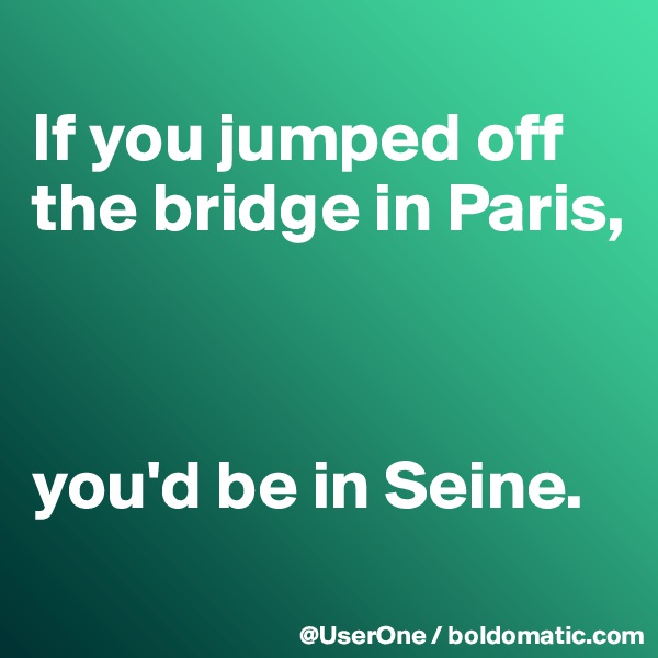 
If you jumped off the bridge in Paris,



you'd be in Seine.
