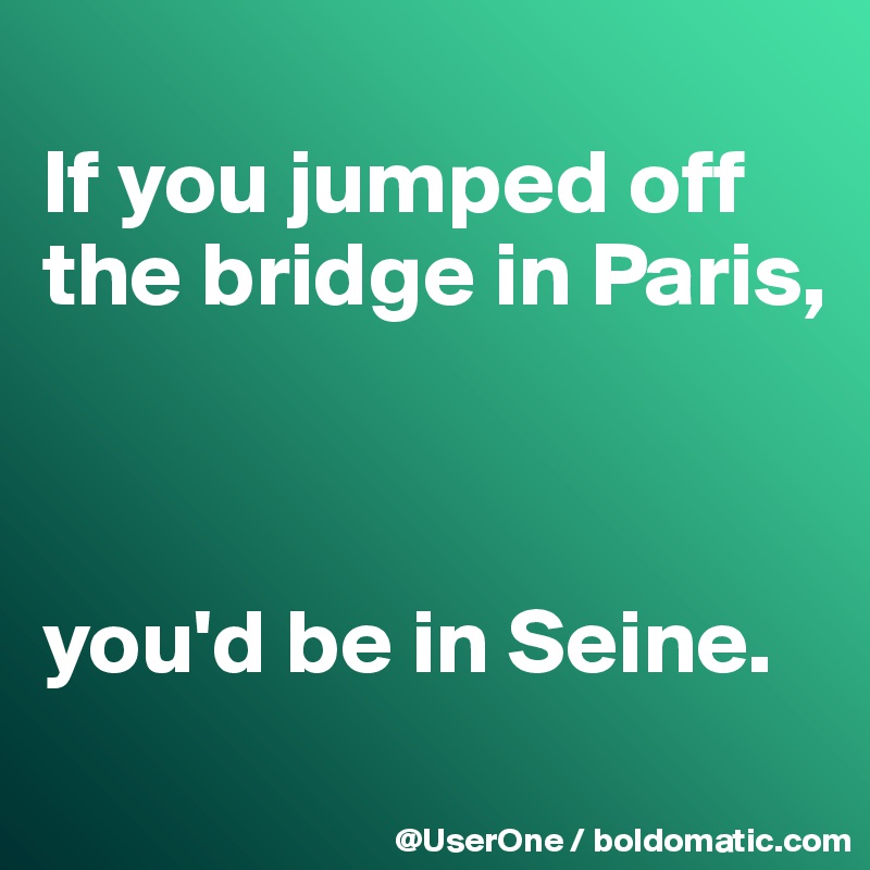 
If you jumped off the bridge in Paris,



you'd be in Seine.
