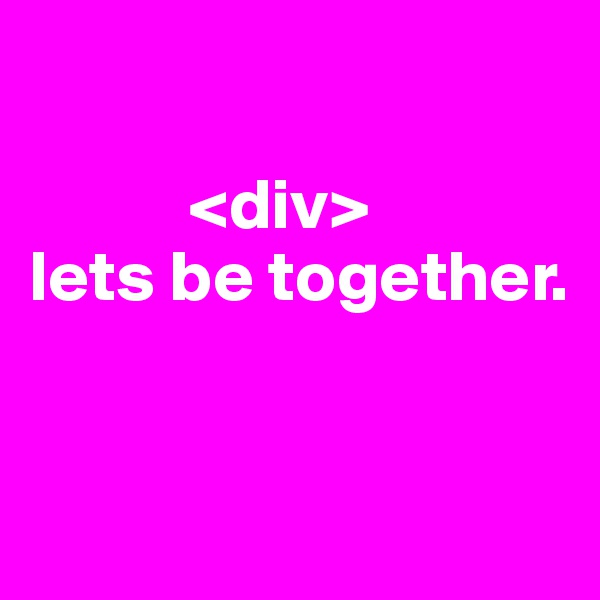 

           <div>
lets be together.


