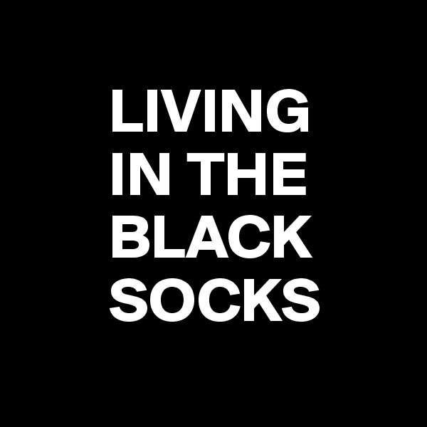 
       LIVING
       IN THE
       BLACK
       SOCKS
